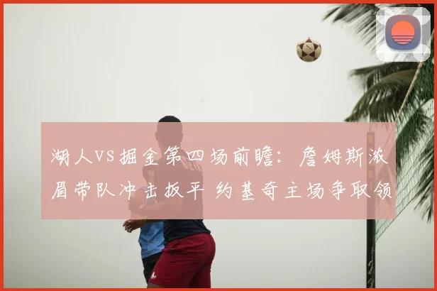湖人vs掘金第四场前瞻：詹姆斯浓眉带队冲击扳平 约基奇主场争取领先