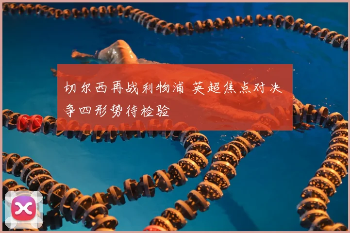 切尔西再战利物浦 英超焦点对决 争四形势待检验