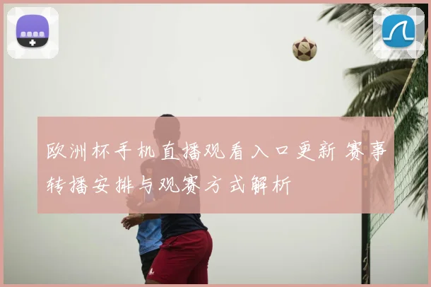 欧洲杯手机直播观看入口更新 赛事转播安排与观赛方式解析
