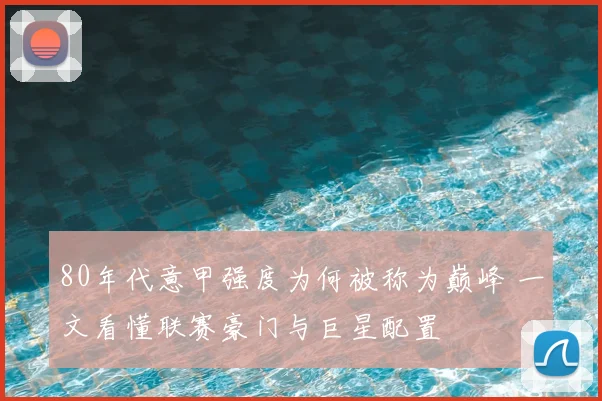 80年代意甲强度为何被称为巅峰 一文看懂联赛豪门与巨星配置