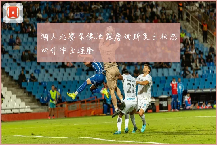 湖人比赛录像泄露詹姆斯复出状态回升冲击连胜