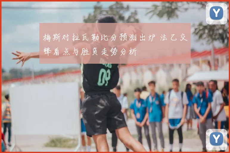 梅斯对拉瓦勒比分预测出炉 法乙交锋看点与胜负走势分析