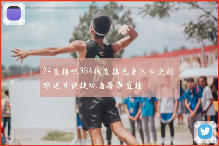 24直播吧NBA线直播免费入口更新 球迷可便捷观看赛事直播