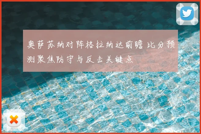 奥萨苏纳对阵格拉纳达前瞻 比分预测聚焦防守与反击关键点