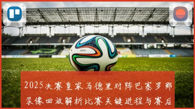 2025决赛皇家马德里对阵巴塞罗那录像回放解析比赛关键进程与赛后看点