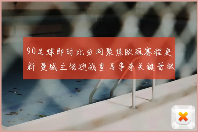 90足球即时比分网聚焦欧冠赛程更新 曼城主场迎战皇马争夺关键晋级机会