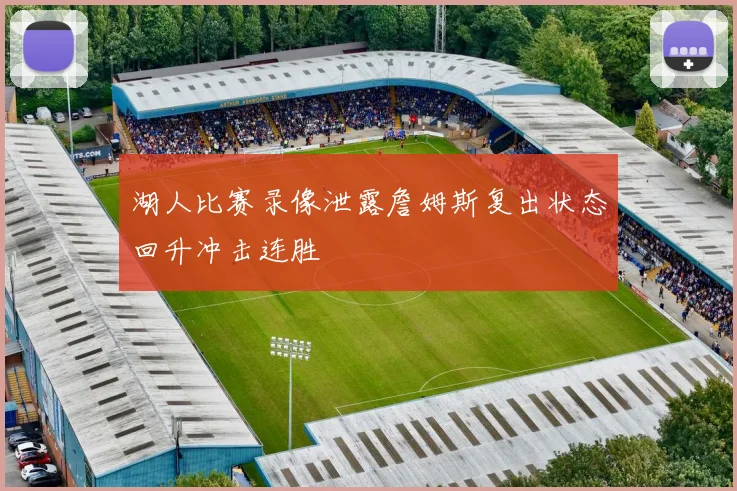 湖人比赛录像泄露詹姆斯复出状态回升冲击连胜