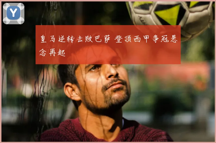 皇马逆转击败巴萨 登顶西甲争冠悬念再起