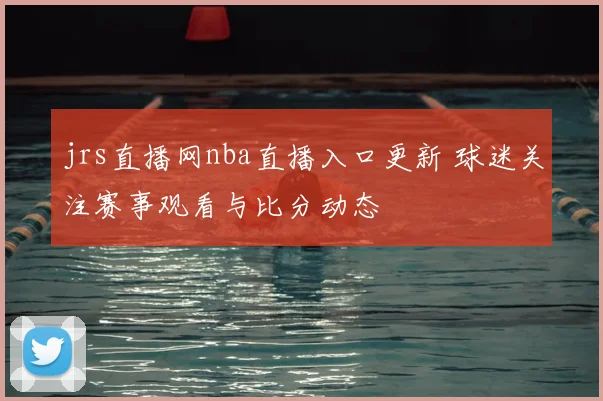 jrs直播网nba直播入口更新 球迷关注赛事观看与比分动态