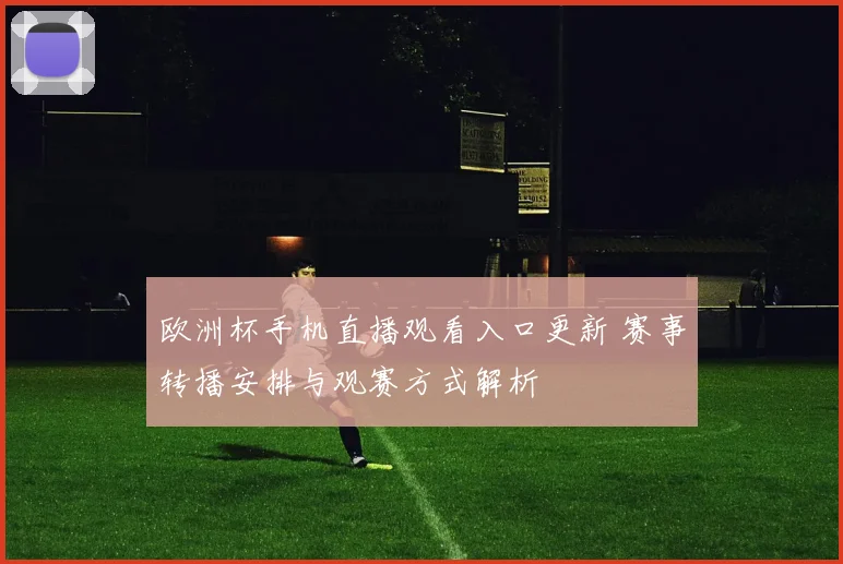 欧洲杯手机直播观看入口更新 赛事转播安排与观赛方式解析