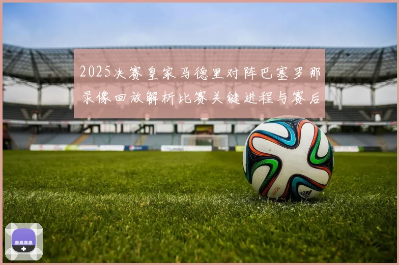 2025决赛皇家马德里对阵巴塞罗那录像回放解析比赛关键进程与赛后看点
