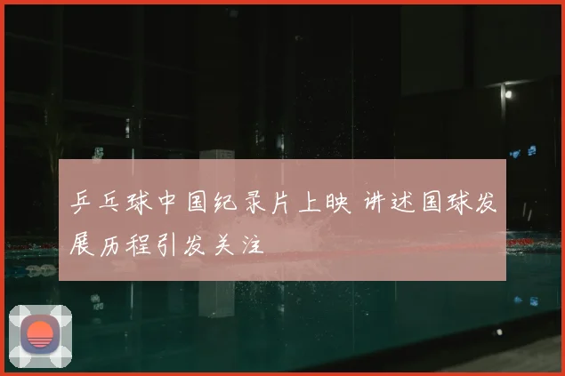 乒乓球中国纪录片上映 讲述国球发展历程引发关注