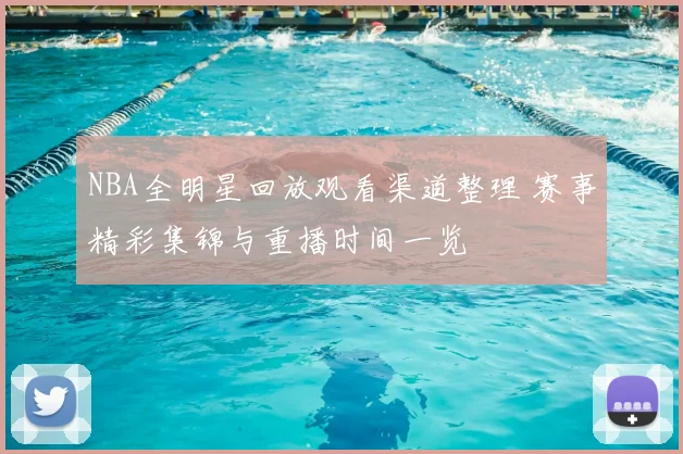 NBA全明星回放观看渠道整理 赛事精彩集锦与重播时间一览