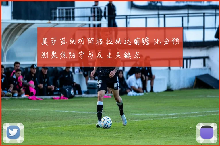 奥萨苏纳对阵格拉纳达前瞻 比分预测聚焦防守与反击关键点