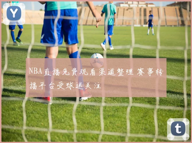 NBA直播免费观看渠道整理 赛事转播平台受球迷关注