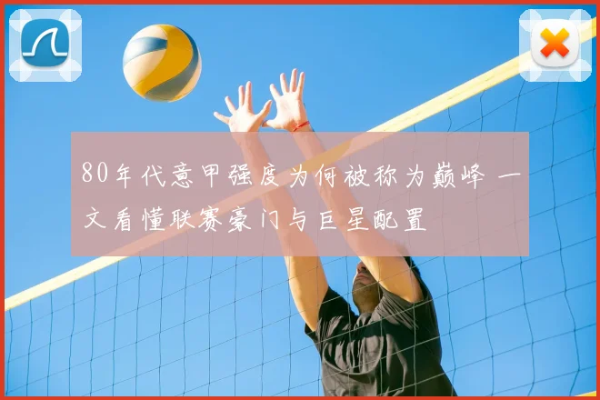 80年代意甲强度为何被称为巅峰 一文看懂联赛豪门与巨星配置