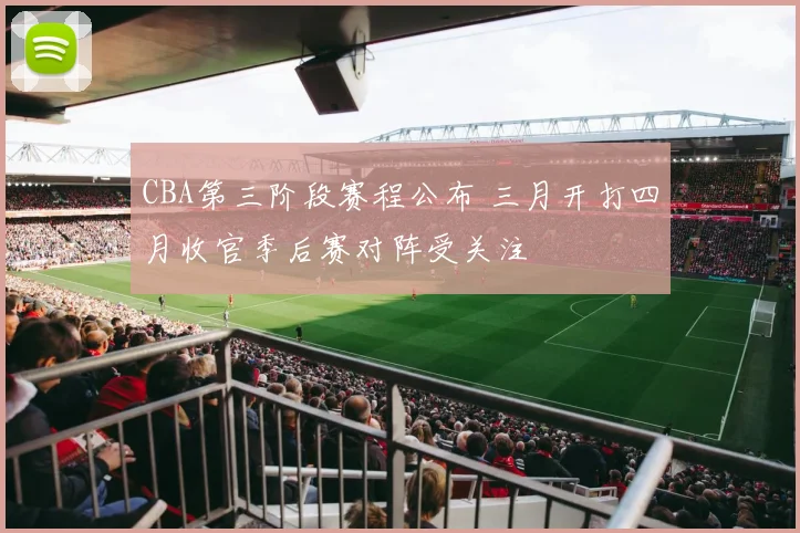 CBA第三阶段赛程公布 三月开打四月收官季后赛对阵受关注