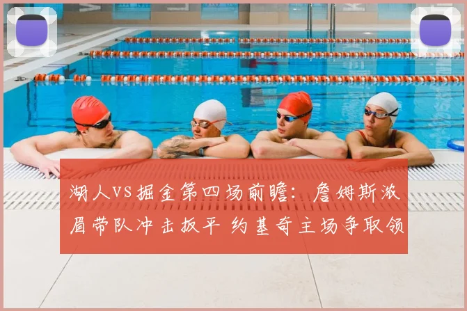 湖人vs掘金第四场前瞻：詹姆斯浓眉带队冲击扳平 约基奇主场争取领先