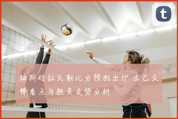 梅斯对拉瓦勒比分预测出炉 法乙交锋看点与胜负走势分析
