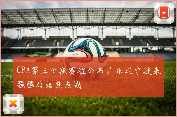 CBA第三阶段赛程公布广东辽宁迎来强强对话焦点战