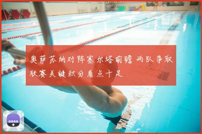 奥萨苏纳对阵塞尔塔前瞻 两队争取联赛关键积分看点十足