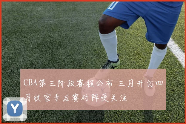 CBA第三阶段赛程公布 三月开打四月收官季后赛对阵受关注