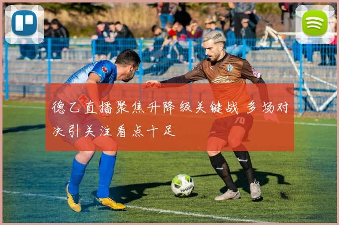 德乙直播聚焦升降级关键战 多场对决引关注看点十足