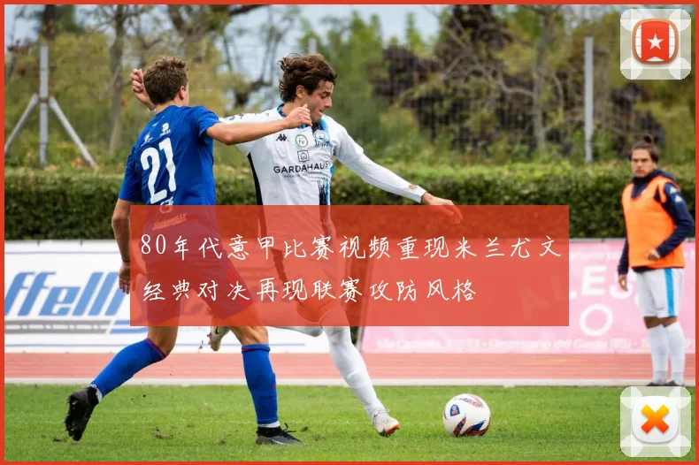 80年代意甲比赛视频重现米兰尤文经典对决再现联赛攻防风格