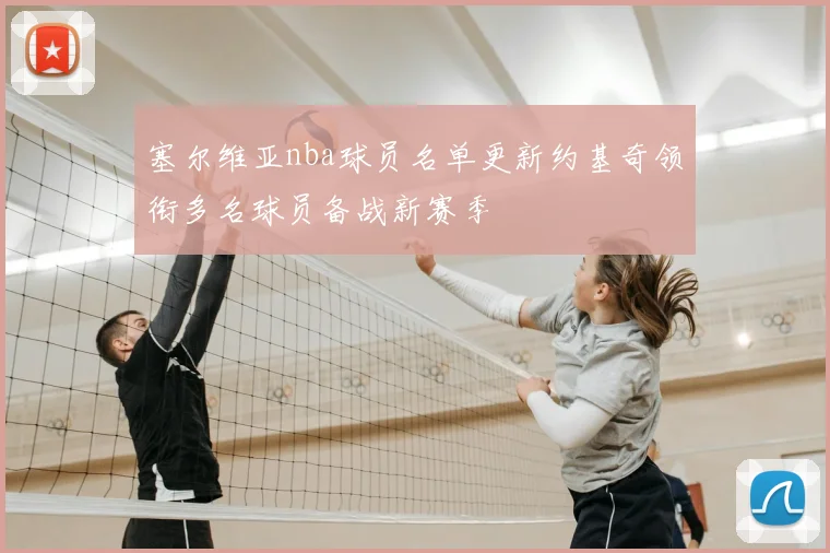 塞尔维亚nba球员名单更新约基奇领衔多名球员备战新赛季