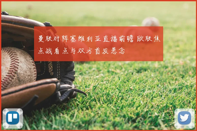曼联对阵塞维利亚直播前瞻 欧联焦点战看点与双方首发悬念