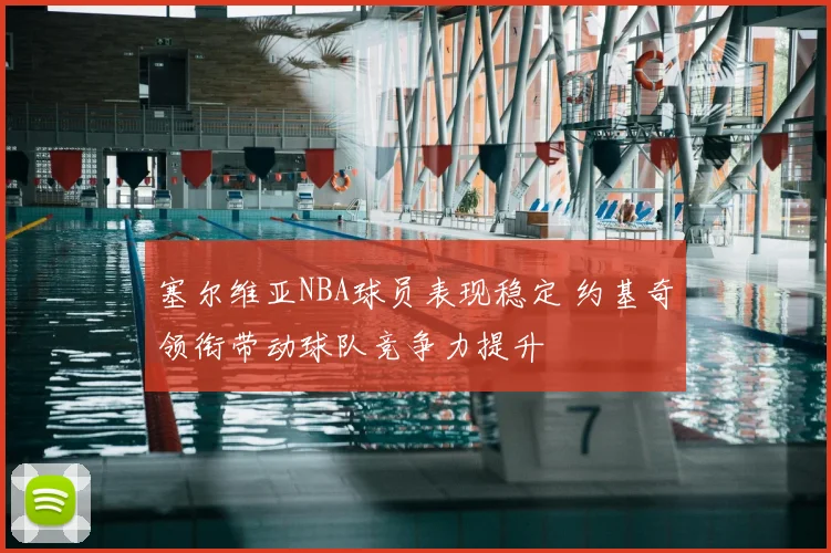 塞尔维亚NBA球员表现稳定 约基奇领衔带动球队竞争力提升
