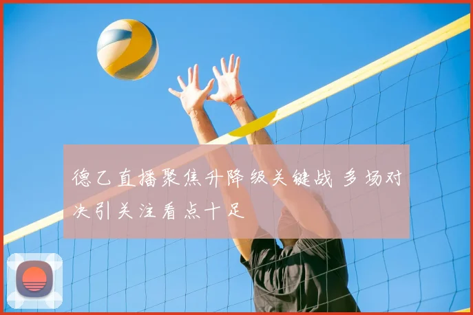 德乙直播聚焦升降级关键战 多场对决引关注看点十足