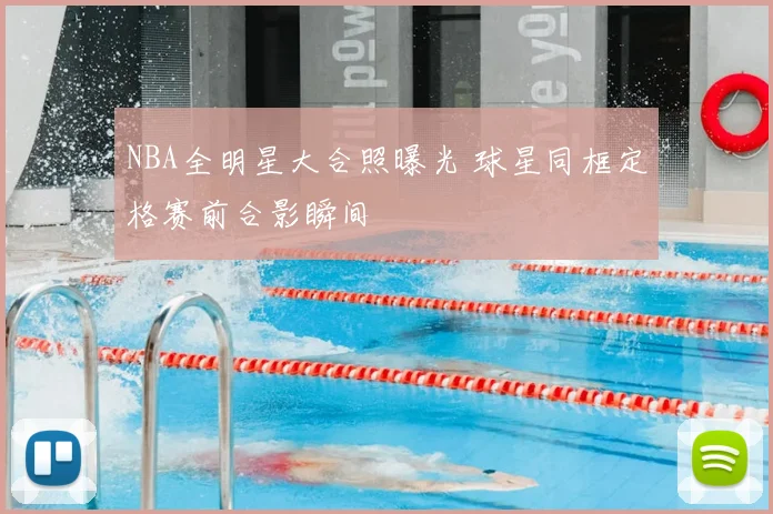 NBA全明星大合照曝光 球星同框定格赛前合影瞬间