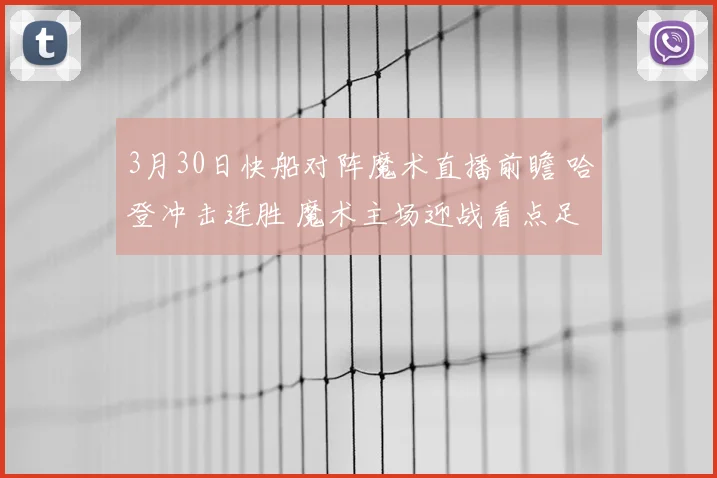 3月30日快船对阵魔术直播前瞻 哈登冲击连胜 魔术主场迎战看点足