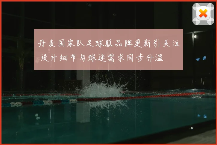 丹麦国家队足球服品牌更新引关注 设计细节与球迷需求同步升温