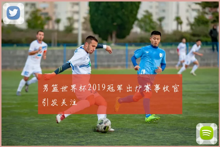 男篮世界杯2019冠军出炉赛事收官引发关注