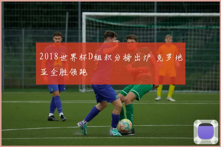 2018世界杯D组积分榜出炉 克罗地亚全胜领跑