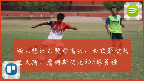 湖人想让东契奇高兴，会顶薪续约里夫斯，詹姆斯仍比95%球员强