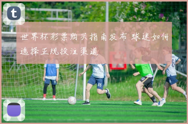世界杯彩票购买指南发布 球迷如何选择正规投注渠道
