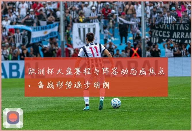 欧洲杯大盘赛程与阵容动态成焦点,备战形势逐步明朗