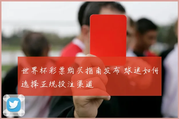 世界杯彩票购买指南发布 球迷如何选择正规投注渠道