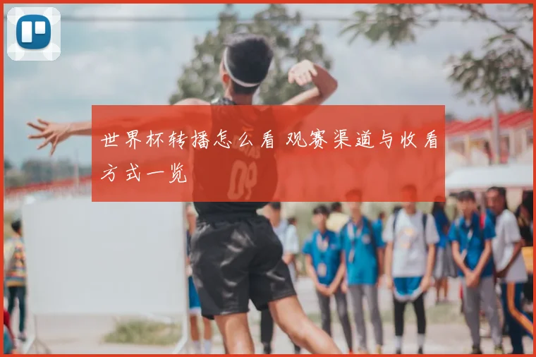 世界杯转播怎么看 观赛渠道与收看方式一览