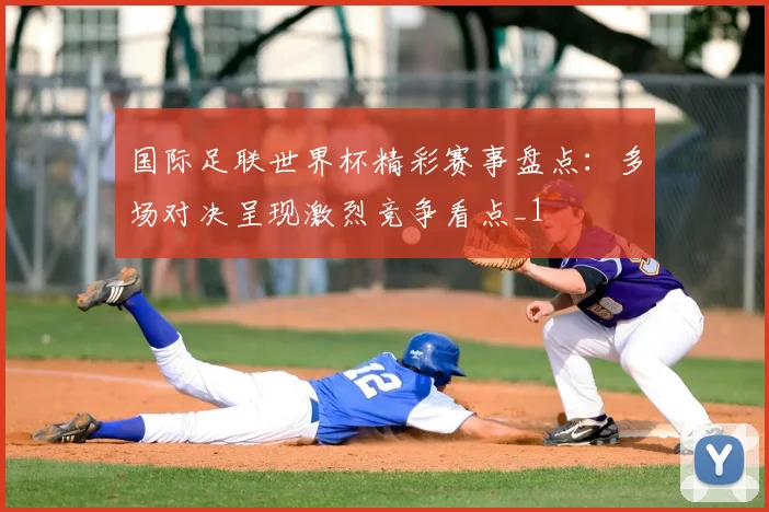 国际足联世界杯精彩赛事盘点：多场对决呈现激烈竞争看点_1