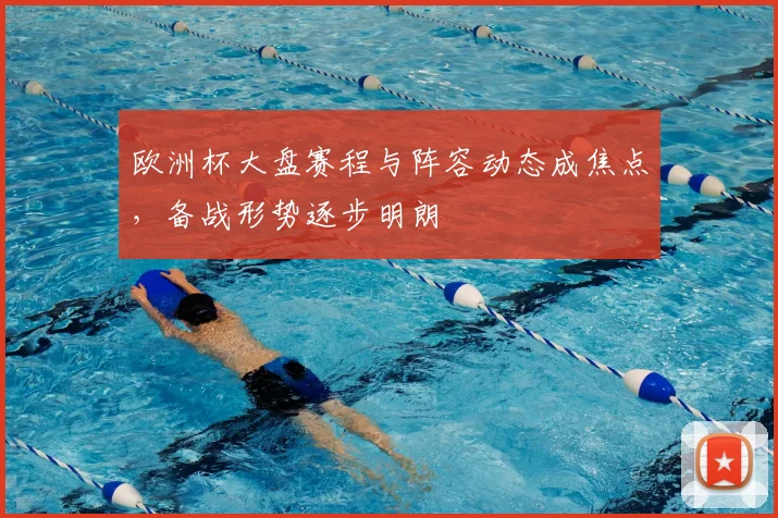 欧洲杯大盘赛程与阵容动态成焦点,备战形势逐步明朗