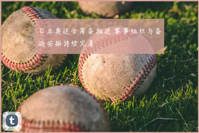 日本奥运会筹备推进 赛事组织与备战安排持续完善