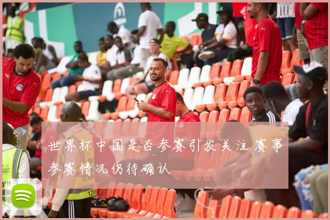 世界杯中国是否参赛引发关注 赛事参赛情况仍待确认