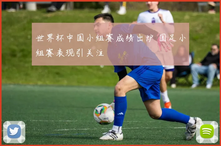 世界杯中国小组赛成绩出炉 国足小组赛表现引关注