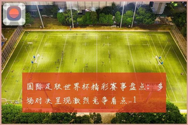 国际足联世界杯精彩赛事盘点：多场对决呈现激烈竞争看点_1