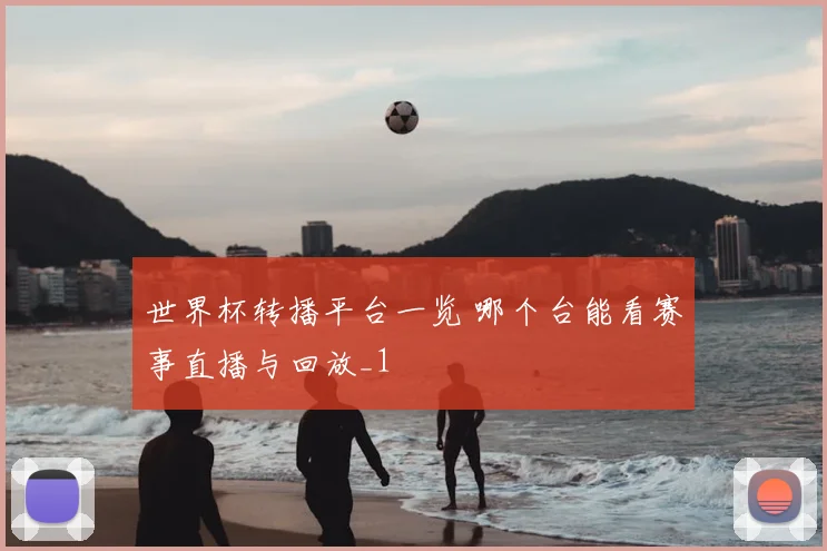 世界杯转播平台一览 哪个台能看赛事直播与回放_1
