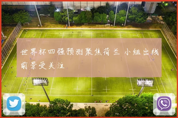 世界杯四强预测聚焦荷兰 小组出线前景受关注